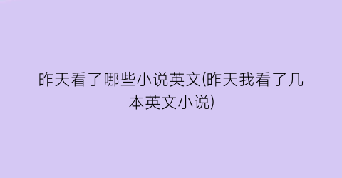 昨天看了哪些小说英文(昨天我看了几本英文小说)