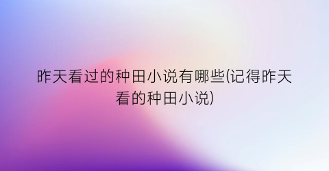 昨天看过的种田小说有哪些(记得昨天看的种田小说)
