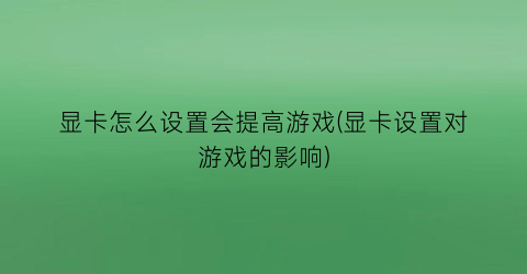 “显卡怎么设置会提高游戏(显卡设置对游戏的影响)