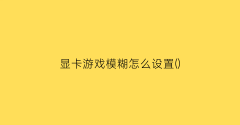 显卡游戏模糊怎么设置()