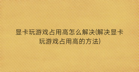 显卡玩游戏占用高怎么解决(解决显卡玩游戏占用高的方法)