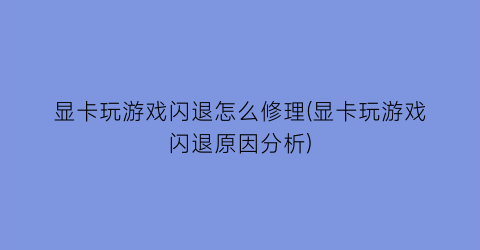 显卡玩游戏闪退怎么修理(显卡玩游戏闪退原因分析)