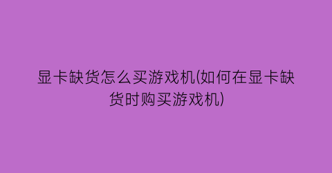 “显卡缺货怎么买游戏机(如何在显卡缺货时购买游戏机)