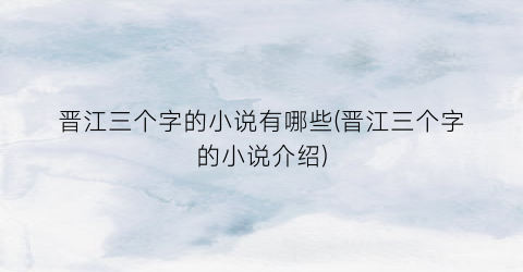 晋江三个字的小说有哪些(晋江三个字的小说介绍)