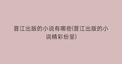 晋江出版的小说有哪些(晋江出版的小说精彩纷呈)