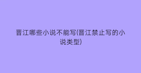 晋江哪些小说不能写(晋江禁止写的小说类型)