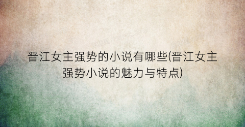 晋江女主强势的小说有哪些(晋江女主强势小说的魅力与特点)
