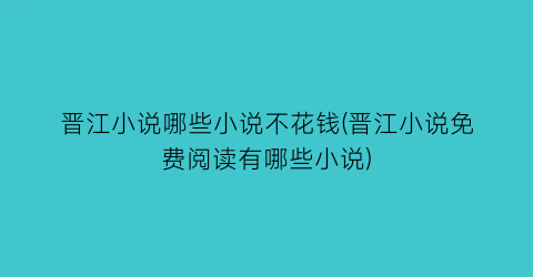 晋江小说哪些小说不花钱(晋江小说免费阅读有哪些小说)
