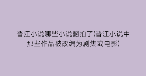 晋江小说哪些小说翻拍了(晋江小说中那些作品被改编为剧集或电影)