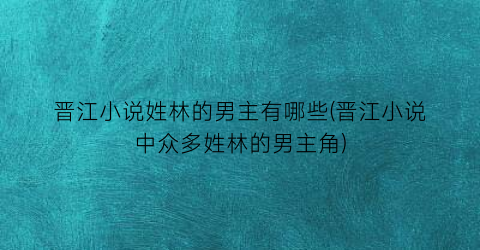晋江小说姓林的男主有哪些(晋江小说中众多姓林的男主角)