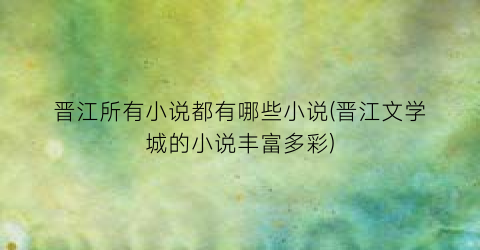 晋江所有小说都有哪些小说(晋江文学城的小说丰富多彩)