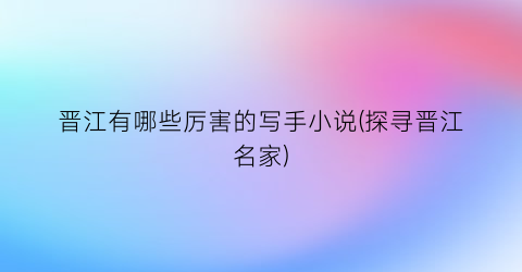 晋江有哪些厉害的写手小说(探寻晋江名家)
