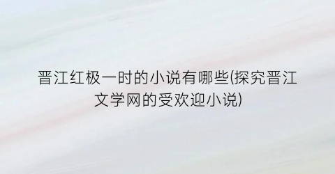 晋江红极一时的小说有哪些(探究晋江文学网的受欢迎小说)