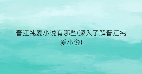 晋江纯爱小说有哪些(深入了解晋江纯爱小说)