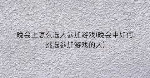 “晚会上怎么选人参加游戏(晚会中如何挑选参加游戏的人)