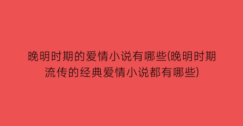 晚明时期的爱情小说有哪些(晚明时期流传的经典爱情小说都有哪些)