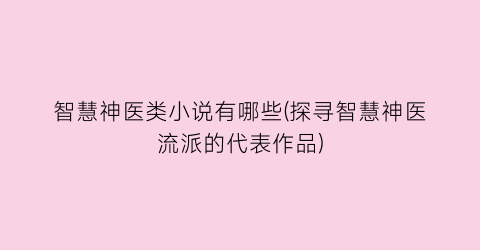 智慧神医类小说有哪些(探寻智慧神医流派的代表作品)