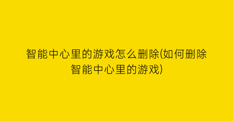 智能中心里的游戏怎么删除(如何删除智能中心里的游戏)