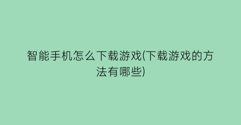 智能手机怎么下载游戏(下载游戏的方法有哪些)