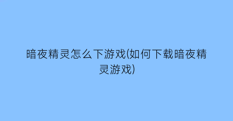 “暗夜精灵怎么下游戏(如何下载暗夜精灵游戏)