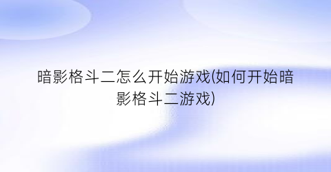 “暗影格斗二怎么开始游戏(如何开始暗影格斗二游戏)