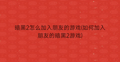 “暗黑2怎么加入朋友的游戏(如何加入朋友的暗黑2游戏)