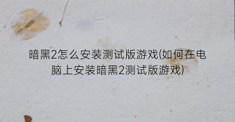 暗黑2怎么安装测试版游戏(如何在电脑上安装暗黑2测试版游戏)