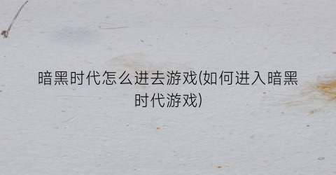 “暗黑时代怎么进去游戏(如何进入暗黑时代游戏)