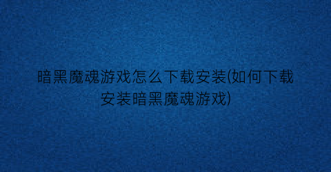 “暗黑魔魂游戏怎么下载安装(如何下载安装暗黑魔魂游戏)