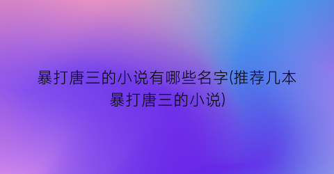 暴打唐三的小说有哪些名字(推荐几本暴打唐三的小说)