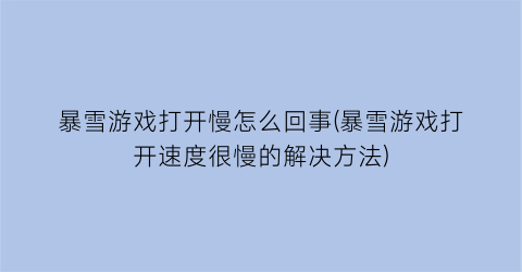 暴雪游戏打开慢怎么回事(暴雪游戏打开速度很慢的解决方法)