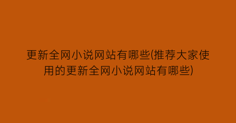 更新全网小说网站有哪些(推荐大家使用的更新全网小说网站有哪些)