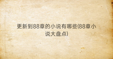 更新到88章的小说有哪些(88章小说大盘点)