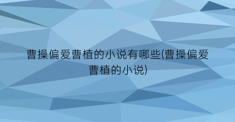 曹操偏爱曹植的小说有哪些(曹操偏爱曹植的小说)