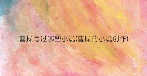 曹操写过哪些小说(曹操的小说创作)