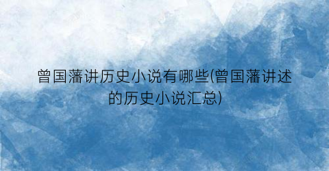曾国藩讲历史小说有哪些(曾国藩讲述的历史小说汇总)