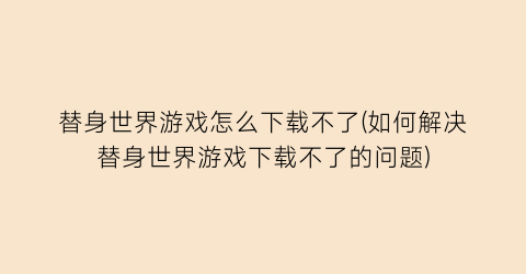 替身世界游戏怎么下载不了(如何解决替身世界游戏下载不了的问题)