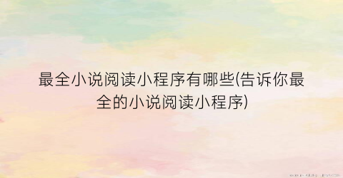 最全小说阅读小程序有哪些(告诉你最全的小说阅读小程序)