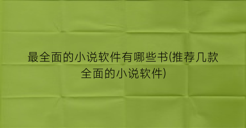 最全面的小说软件有哪些书(推荐几款全面的小说软件)