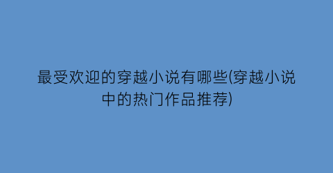 最受欢迎的穿越小说有哪些(穿越小说中的热门作品推荐)
