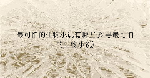 最可怕的生物小说有哪些(探寻最可怕的生物小说)