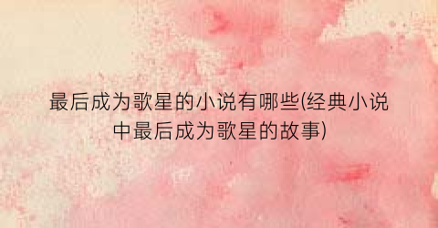 最后成为歌星的小说有哪些(经典小说中最后成为歌星的故事)