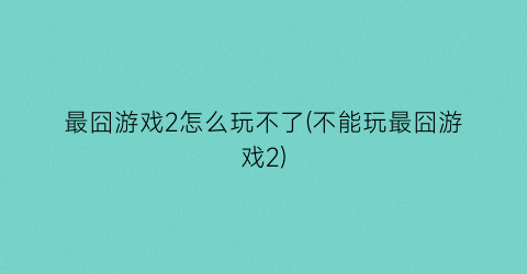 “最囧游戏2怎么玩不了(不能玩最囧游戏2)