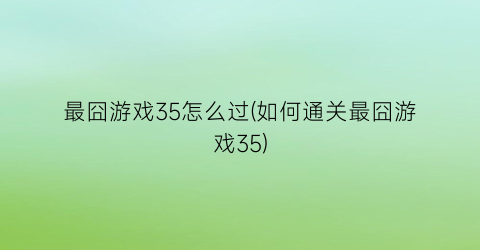 最囧游戏35怎么过(如何通关最囧游戏35)