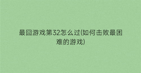 最囧游戏第32怎么过(如何击败最困难的游戏)