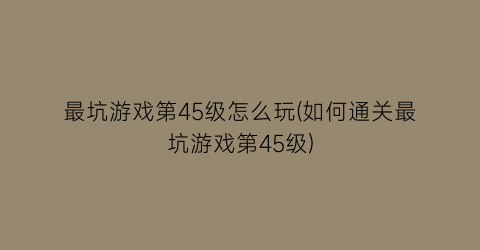 “最坑游戏第45级怎么玩(如何通关最坑游戏第45级)