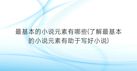 最基本的小说元素有哪些(了解最基本的小说元素有助于写好小说)