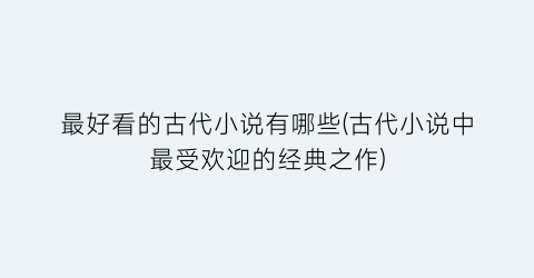 最好看的古代小说有哪些(古代小说中最受欢迎的经典之作)