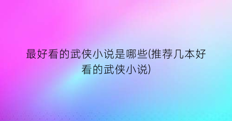 最好看的武侠小说是哪些(推荐几本好看的武侠小说)