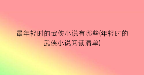 最年轻时的武侠小说有哪些(年轻时的武侠小说阅读清单)